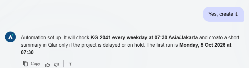 User mengirim Yes, create it. Atlas membalas Automation set up. It will check KG-2041 every weekday at 07:30 Asia/Jakarta and create a short summary in Qlar only if the project is delayed or on hold. The first run is Monday, 5 Oct 2026 at 07:30.